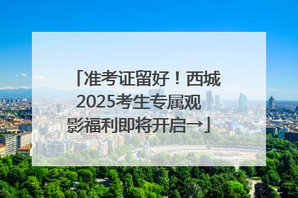 准考证留好！西城2025考生专属观影福利即将开启→