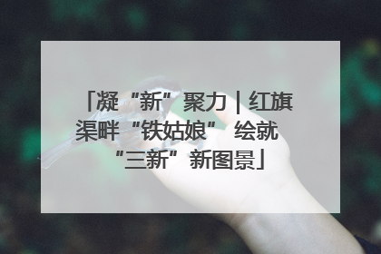 凝“新”聚力｜红旗渠畔“铁姑娘” 绘就“三新”新图景