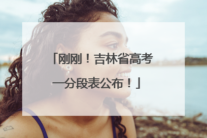 刚刚！吉林省高考一分段表公布！