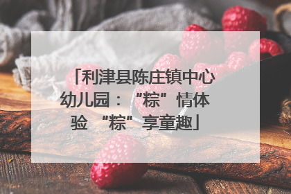 利津县陈庄镇中心幼儿园：“粽”情体验 “粽”享童趣