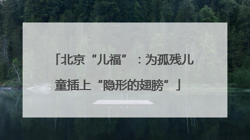 北京“儿福”：为孤残儿童插上“隐形的翅膀”