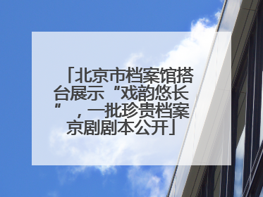 北京市档案馆搭台展示“戏韵悠长”，一批珍贵档案京剧剧本公开