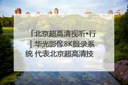 北京超高清视听•行｜华光影像8K摄录系统 代表北京超高清技术站上国家舞台