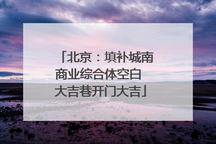 北京：填补城南商业综合体空白 大吉巷开门大吉