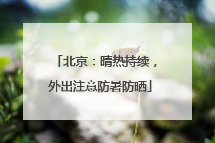 北京：晴热持续，外出注意防暑防晒