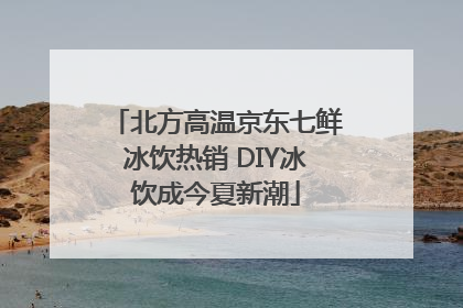 北方高温京东七鲜冰饮热销 DIY冰饮成今夏新潮