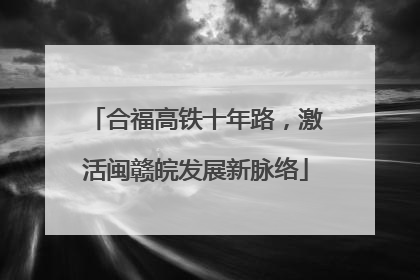 合福高铁十年路，激活闽赣皖发展新脉络