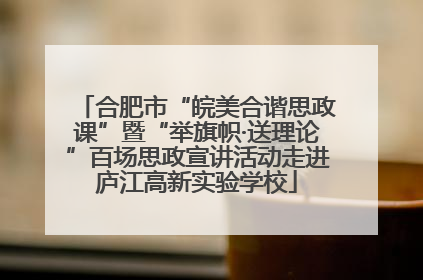 合肥市“皖美合谐思政课”暨“举旗帜·送理论”百场思政宣讲活动走进庐江高新实验学校