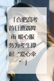 合肥高考首日遭遇降雨 暖心服务为考生撑起“爱心伞”
