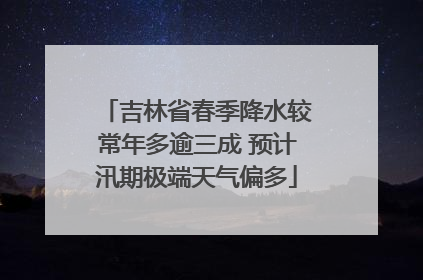 吉林省春季降水较常年多逾三成 预计汛期极端天气偏多