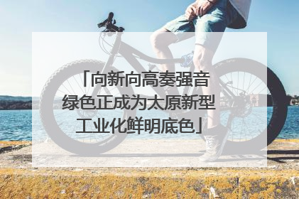 向新向高奏强音 绿色正成为太原新型工业化鲜明底色