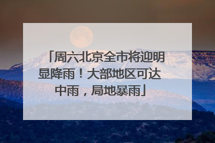 周六北京全市将迎明显降雨！大部地区可达中雨，局地暴雨
