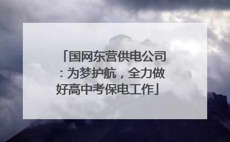 国网东营供电公司：为梦护航，全力做好高中考保电工作