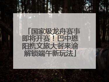 国家级龙舟赛事即将开赛！巴中恩阳携文旅大餐来渝解锁端午新玩法