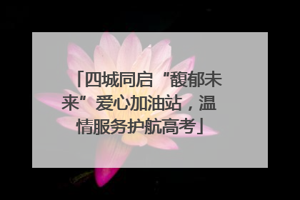 四城同启“馥郁未来”爱心加油站，温情服务护航高考