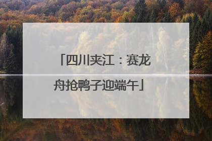 四川夹江：赛龙舟抢鸭子迎端午