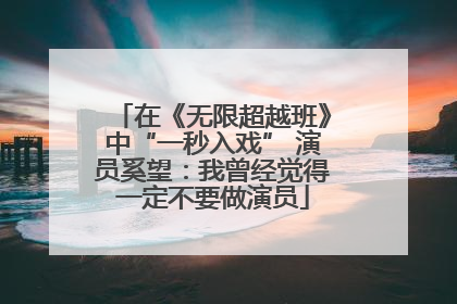 在《无限超越班》中“一秒入戏” 演员奚望：我曾经觉得一定不要做演员