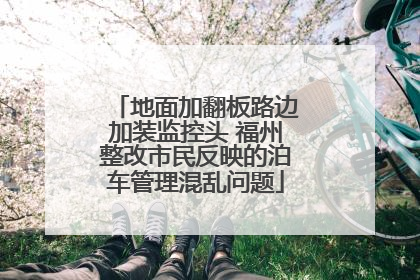 地面加翻板路边加装监控头 福州整改市民反映的泊车管理混乱问题