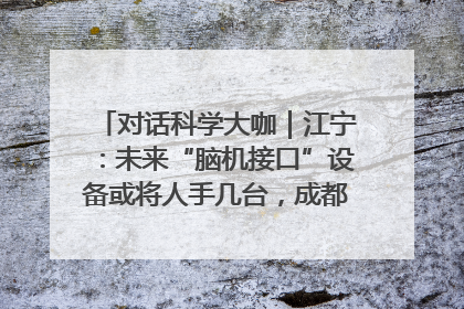 对话科学大咖｜江宁：未来“脑机接口”设备或将人手几台，成都有明确的技术优势