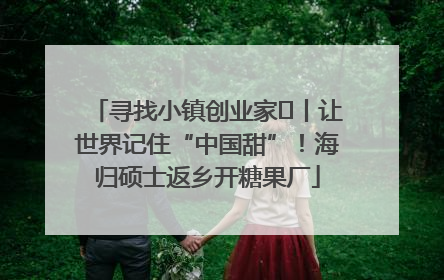 寻找小镇创业家㉛丨让世界记住“中国甜”！海归硕士返乡开糖果厂