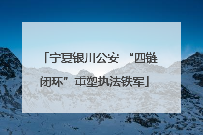 宁夏银川公安 “四链闭环”重塑执法铁军