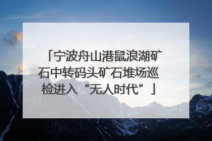 宁波舟山港鼠浪湖矿石中转码头矿石堆场巡检进入“无人时代”