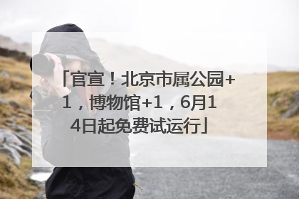 官宣！北京市属公园+1，博物馆+1，6月14日起免费试运行