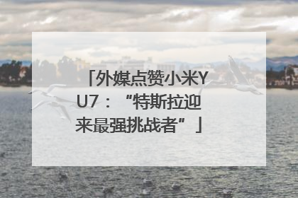 外媒点赞小米YU7：“特斯拉迎来最强挑战者”