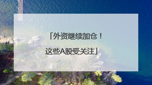 外资继续加仓！这些A股受关注