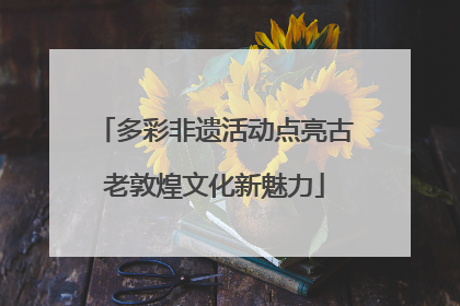 多彩非遗活动点亮古老敦煌文化新魅力
