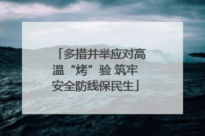 多措并举应对高温“烤”验 筑牢安全防线保民生