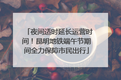 夜间适时延长运营时间！昆明地铁端午节期间全力保障市民出行