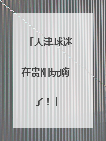 天津球迷在贵阳玩嗨了！