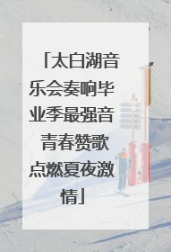 太白湖音乐会奏响毕业季最强音 青春赞歌点燃夏夜激情