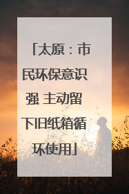太原：市民环保意识强 主动留下旧纸箱循环使用