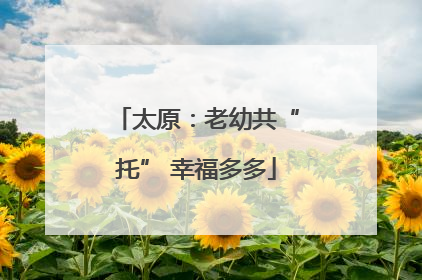 太原：老幼共“托” 幸福多多