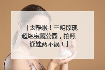 太酷啦！三明惊现超绝宝藏公园，拍照遛娃两不误！