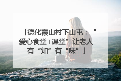 德化霞山村下山屯：“爱心食堂+课堂”让老人有“知”有“味”