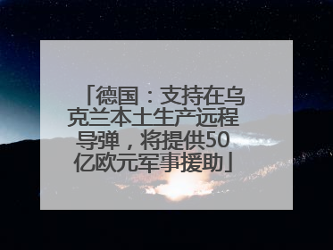 德国：支持在乌克兰本土生产远程导弹，将提供50亿欧元军事援助