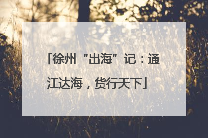 徐州“出海”记：通江达海，货行天下