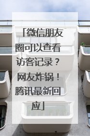 微信朋友圈可以查看访客记录？网友炸锅！腾讯最新回应