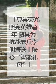 尊崇荣光照亮英雄暮年 随县为抗战老兵李明海送上暖心“智能礼包”