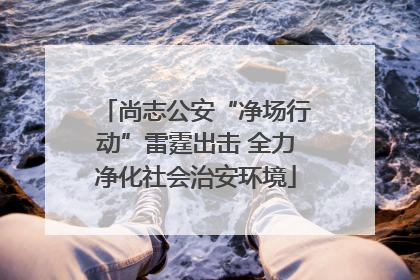 尚志公安“净场行动”雷霆出击 全力净化社会治安环境