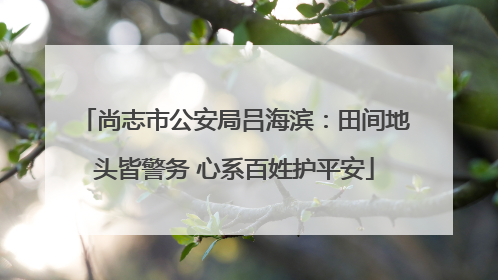 尚志市公安局吕海滨：田间地头皆警务 心系百姓护平安