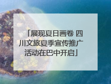 展现夏日画卷 四川文旅夏季宣传推广活动在巴中开启