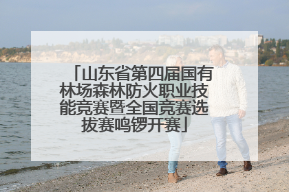 山东省第四届国有林场森林防火职业技能竞赛暨全国竞赛选拔赛鸣锣开赛