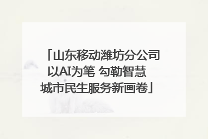 山东移动潍坊分公司以AI为笔 勾勒智慧城市民生服务新画卷