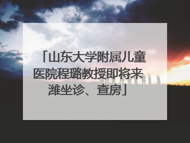山东大学附属儿童医院程璐教授即将来潍坐诊、查房