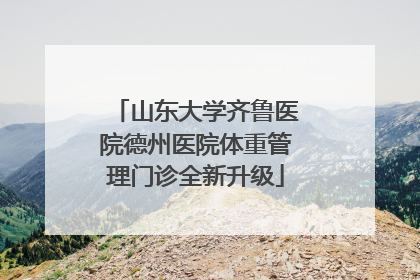 山东大学齐鲁医院德州医院体重管理门诊全新升级