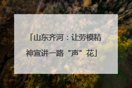 山东齐河：让劳模精神宣讲一路“声”花